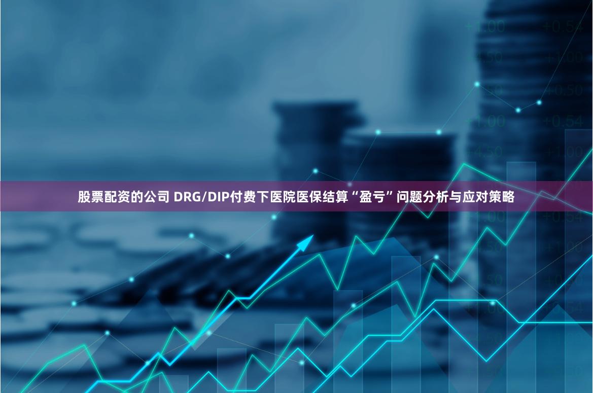 股票配资的公司 DRG/DIP付费下医院医保结算“盈亏”问题分析与应对策略