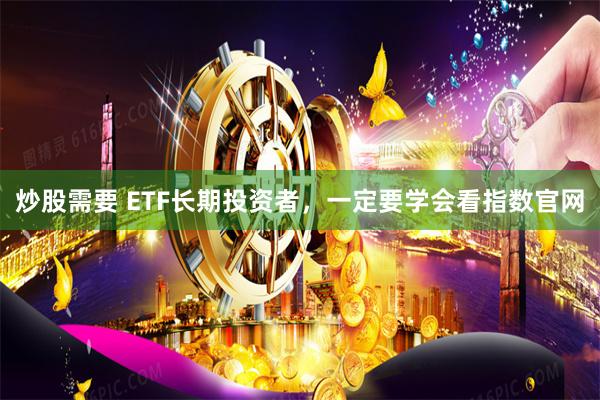 炒股需要 ETF长期投资者，一定要学会看指数官网