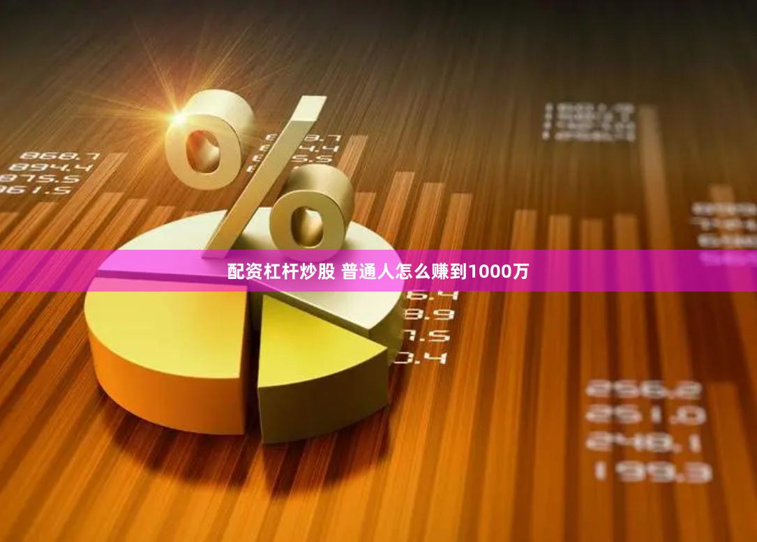 配资杠杆炒股 普通人怎么赚到1000万