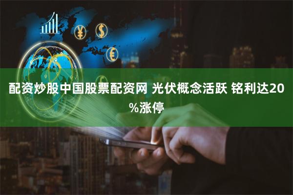 配资炒股中国股票配资网 光伏概念活跃 铭利达20%涨停