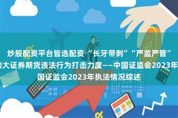 炒股配资平台皆选配资 “长牙带刺”“严监严管” 证监会持续加大证券期货违法行为打击力度——中国证监会2023年执法情况综述