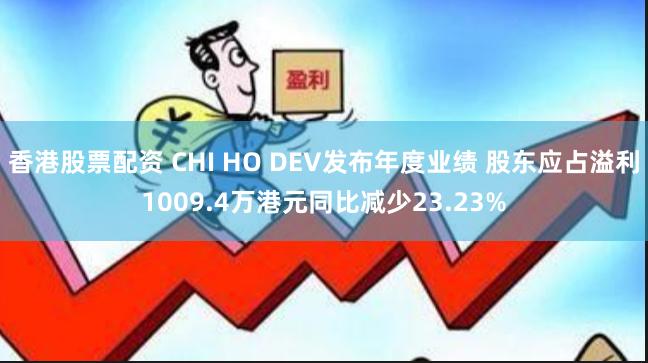 香港股票配资 CHI HO DEV发布年度业绩 股东应占溢利1009.4万港元同比减少23.23%