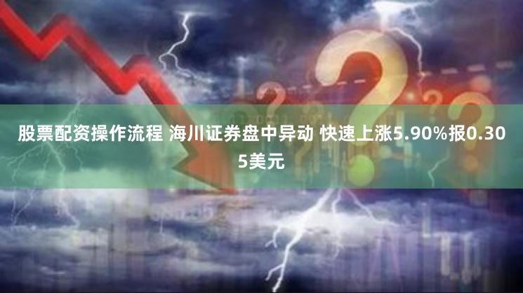 股票配资操作流程 海川证券盘中异动 快速上涨5.90%报0.305美元