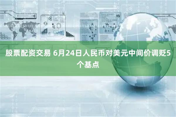 股票配资交易 6月24日人民币对美元中间价调贬5个基点