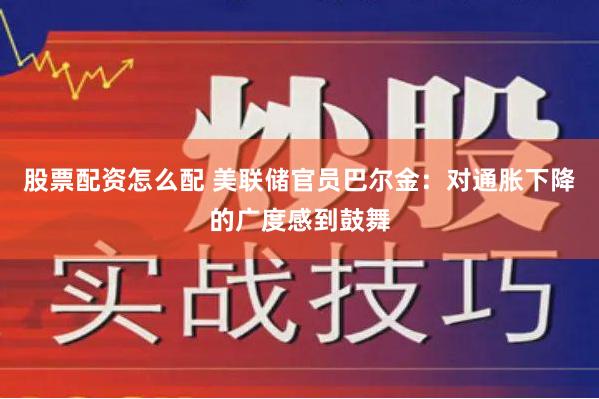 股票配资怎么配 美联储官员巴尔金：对通胀下降的广度感到鼓舞