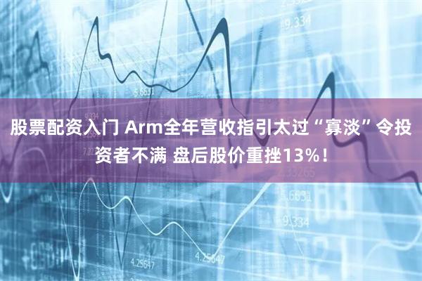 股票配资入门 Arm全年营收指引太过“寡淡”令投资者不满 盘后股价重挫13%！