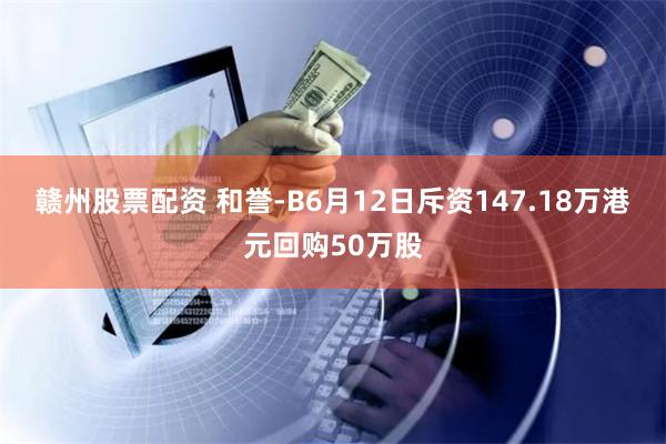 赣州股票配资 和誉-B6月12日斥资147.18万港元回购50万股