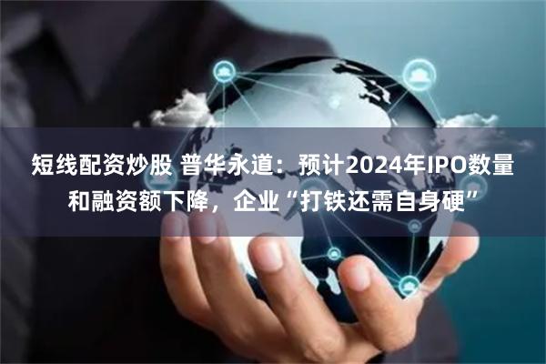 短线配资炒股 普华永道：预计2024年IPO数量和融资额下降，企业“打铁还需自身硬”