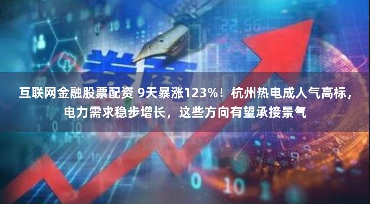 互联网金融股票配资 9天暴涨123%！杭州热电成人气高标，电力需求稳步增长，这些方向有望承接景气