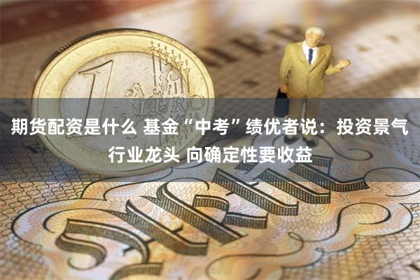 期货配资是什么 基金“中考”绩优者说：投资景气行业龙头 向确定性要收益