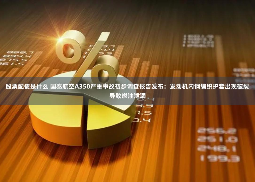 股票配债是什么 国泰航空A350严重事故初步调查报告发布：发动机内钢编织护套出现破裂导致燃油泄漏