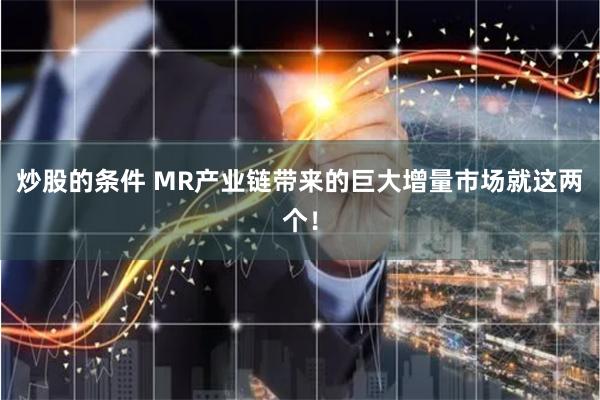 炒股的条件 MR产业链带来的巨大增量市场就这两个！