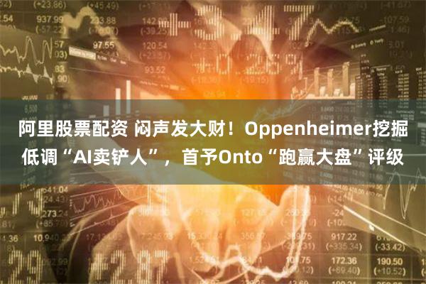 阿里股票配资 闷声发大财！Oppenheimer挖掘低调“AI卖铲人”，首予Onto“跑赢大盘”评级