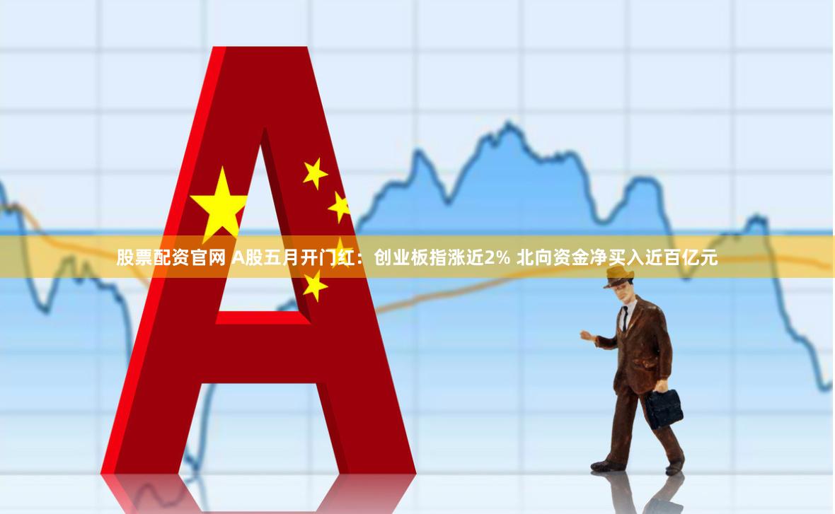 股票配资官网 A股五月开门红：创业板指涨近2% 北向资金净买入近百亿元