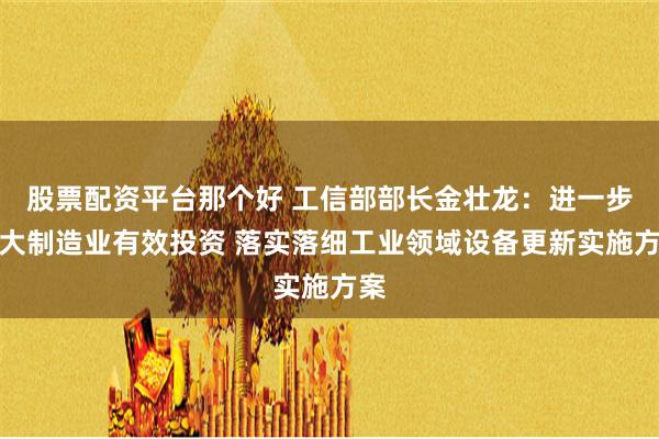 股票配资平台那个好 工信部部长金壮龙：进一步扩大制造业有效投资 落实落细工业领域设备更新实施方案