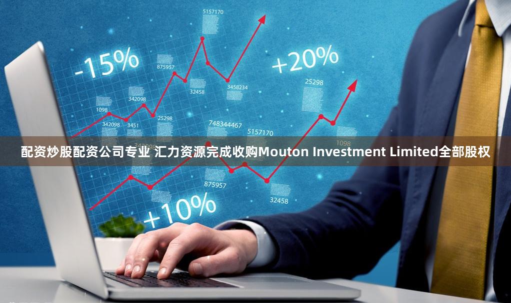 配资炒股配资公司专业 汇力资源完成收购Mouton Investment Limited全部股权