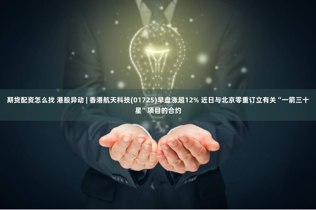 期货配资怎么找 港股异动 | 香港航天科技(01725)早盘涨超12% 近日与北京零重订立有关“一箭三十星”项目的合约