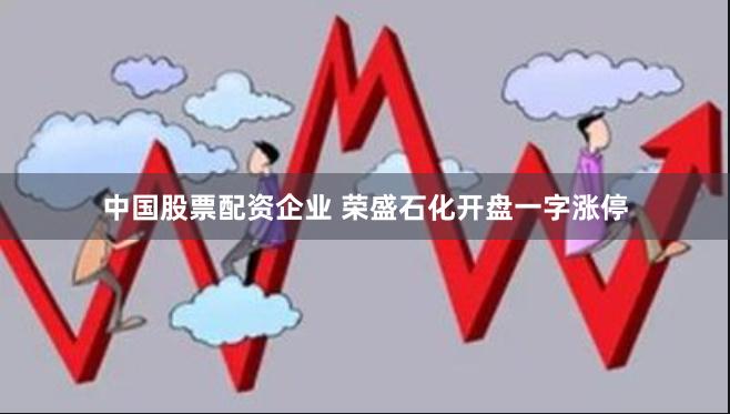 中国股票配资企业 荣盛石化开盘一字涨停