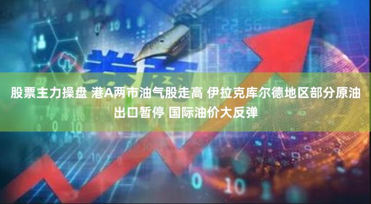 股票主力操盘 港A两市油气股走高 伊拉克库尔德地区部分原油出口暂停 国际油价大反弹