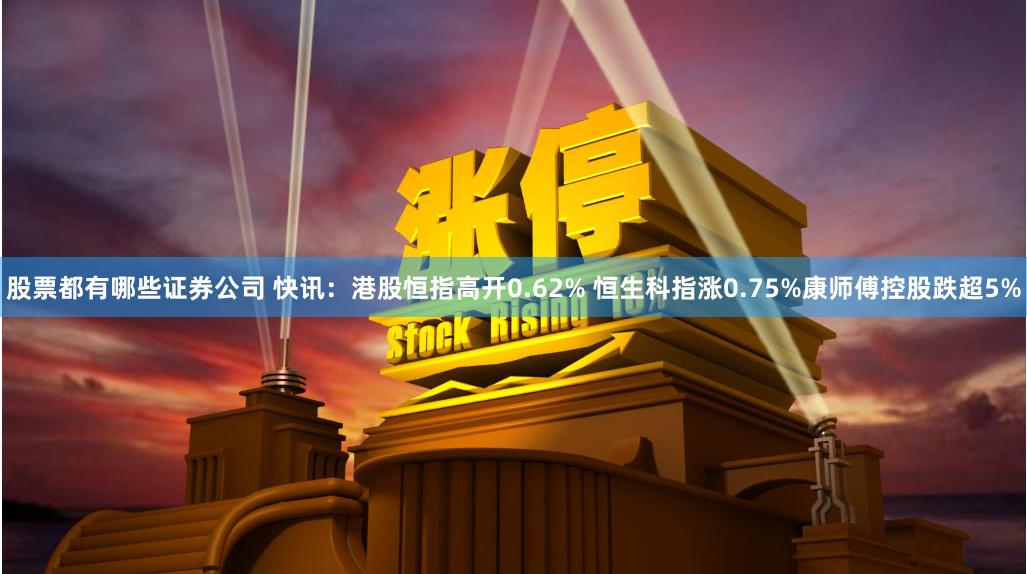 股票都有哪些证券公司 快讯：港股恒指高开0.62% 恒生科指涨0.75%康师傅控股跌超5%