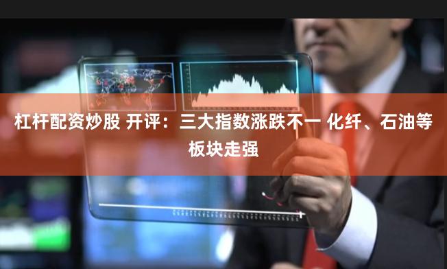 杠杆配资炒股 开评：三大指数涨跌不一 化纤、石油等板块走强