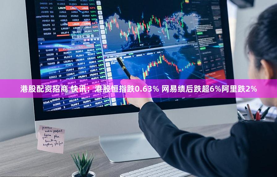 港股配资招商 快讯：港股恒指跌0.63% 网易绩后跌超6%阿里跌2%