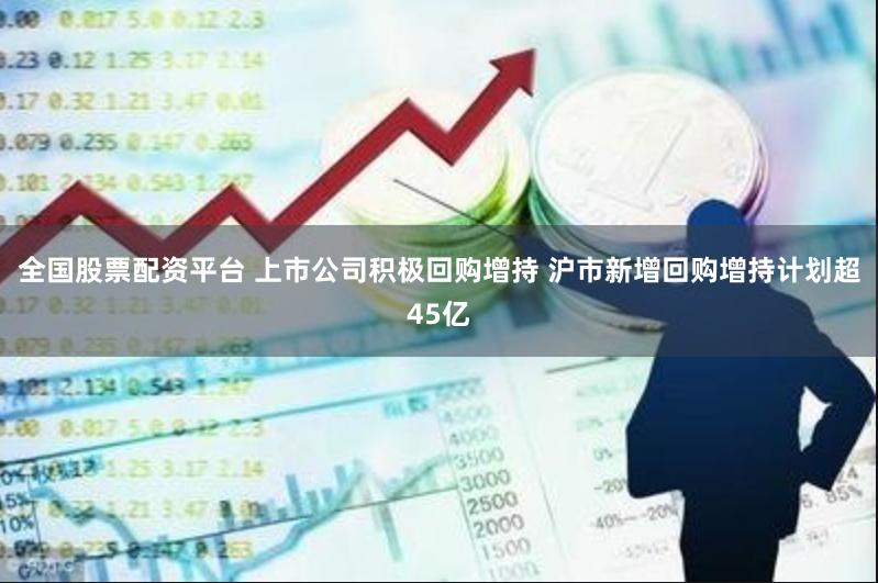全国股票配资平台 上市公司积极回购增持 沪市新增回购增持计划超45亿