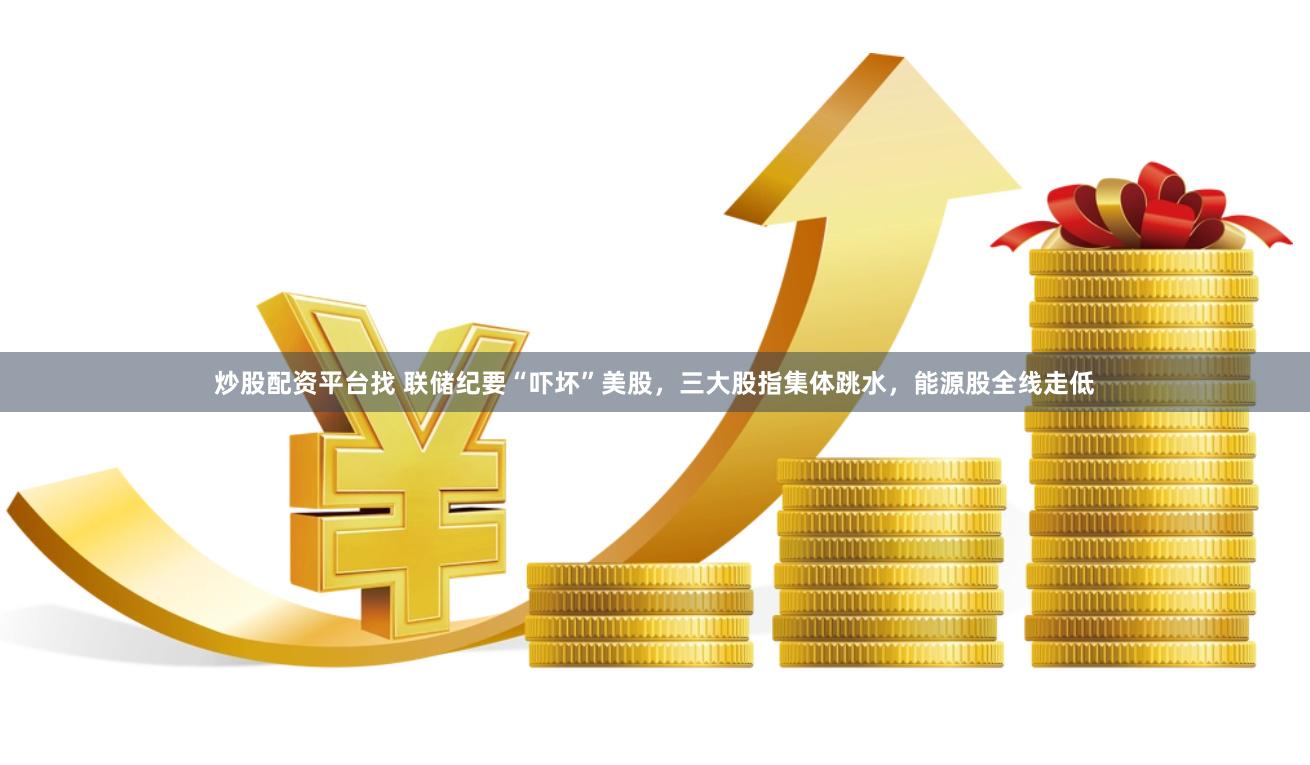 炒股配资平台找 联储纪要“吓坏”美股，三大股指集体跳水，能源股全线走低
