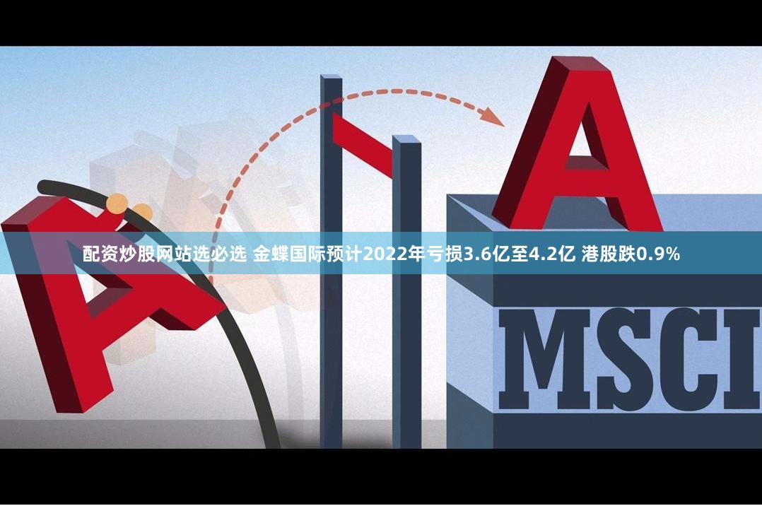 配资炒股网站选必选 金蝶国际预计2022年亏损3.6亿至4.2亿 港股跌0.9%