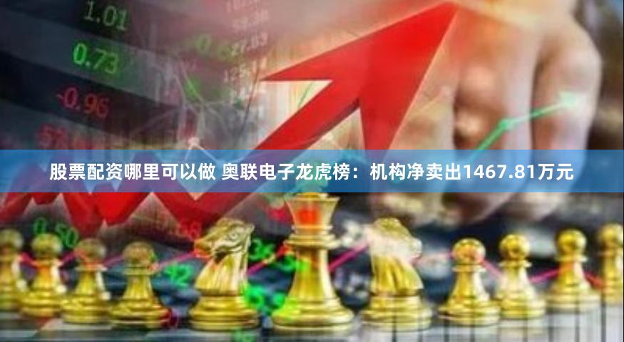 股票配资哪里可以做 奥联电子龙虎榜：机构净卖出1467.81万元