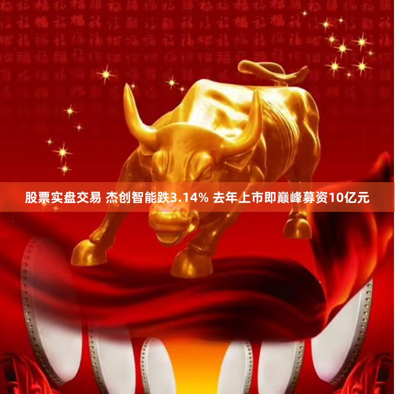 股票实盘交易 杰创智能跌3.14% 去年上市即巅峰募资10亿元