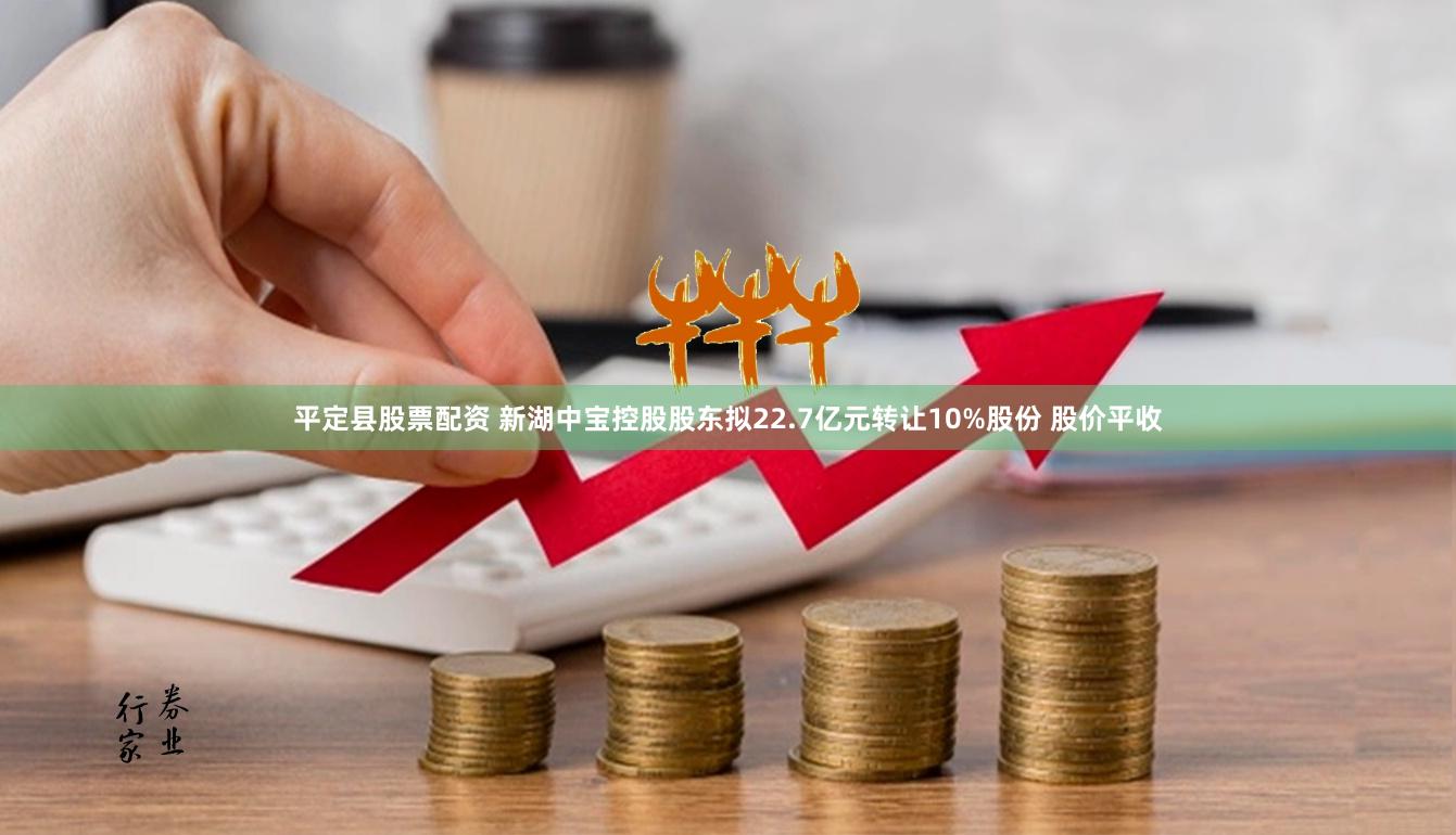 平定县股票配资 新湖中宝控股股东拟22.7亿元转让10%股份 股价平收