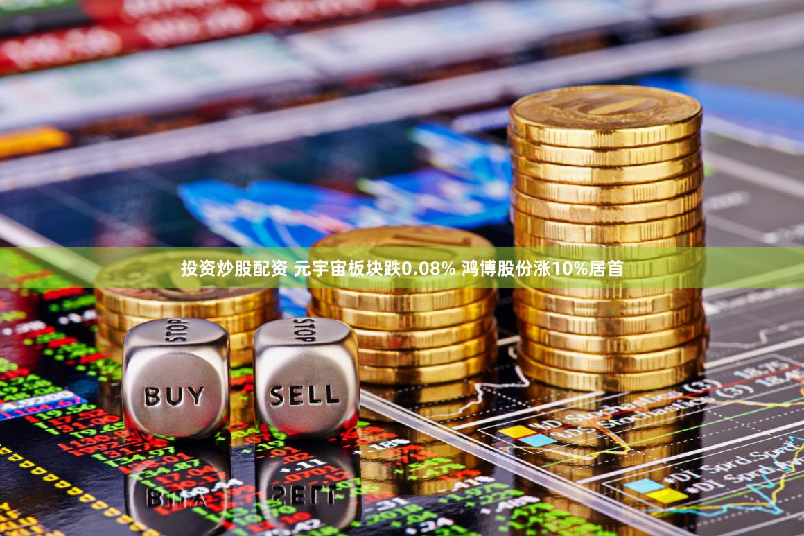投资炒股配资 元宇宙板块跌0.08% 鸿博股份涨10%居首