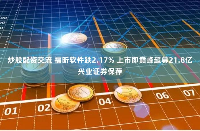 炒股配资交流 福昕软件跌2.17% 上市即巅峰超募21.8亿兴业证券保荐
