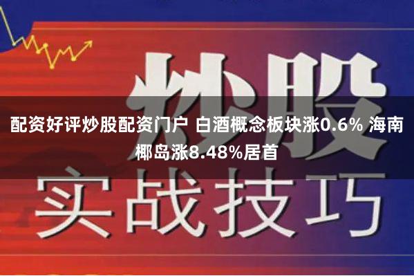 配资好评炒股配资门户 白酒概念板块涨0.6% 海南椰岛涨8.48%居首
