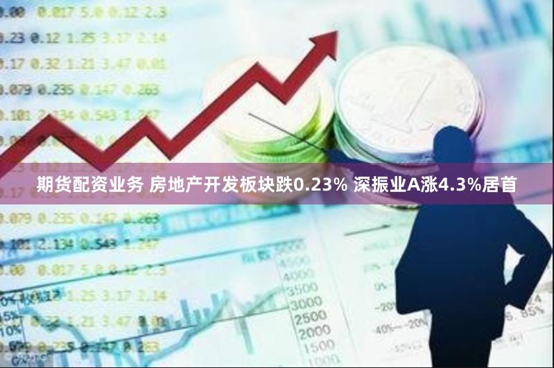 期货配资业务 房地产开发板块跌0.23% 深振业A涨4.3%居首