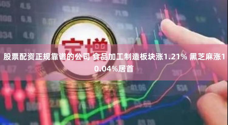 股票配资正规靠谱的公司 食品加工制造板块涨1.21% 黑芝麻涨10.04%居首
