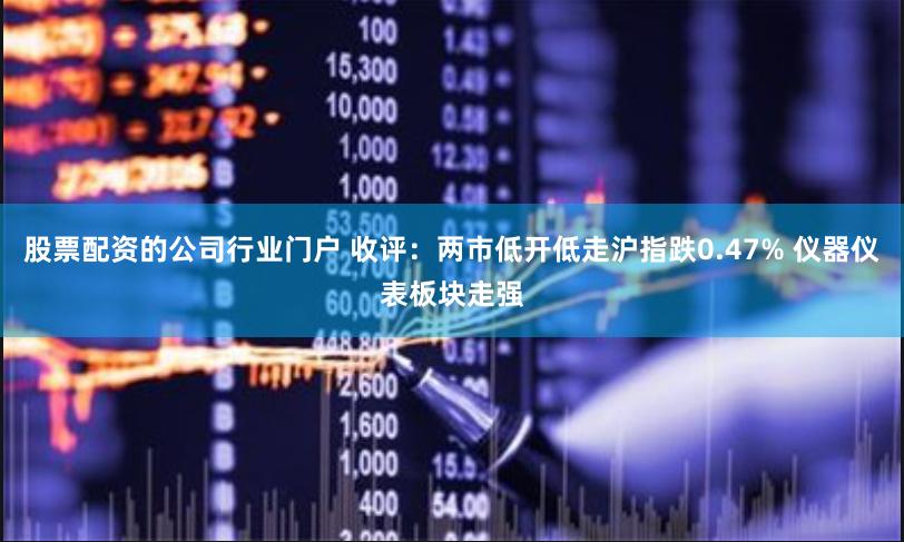 股票配资的公司行业门户 收评：两市低开低走沪指跌0.47% 仪器仪表板块走强