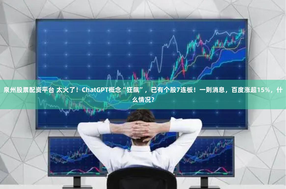 泉州股票配资平台 太火了！ChatGPT概念“狂飙”，已有个股7连板！一则消息，百度涨超15%，什么情况？