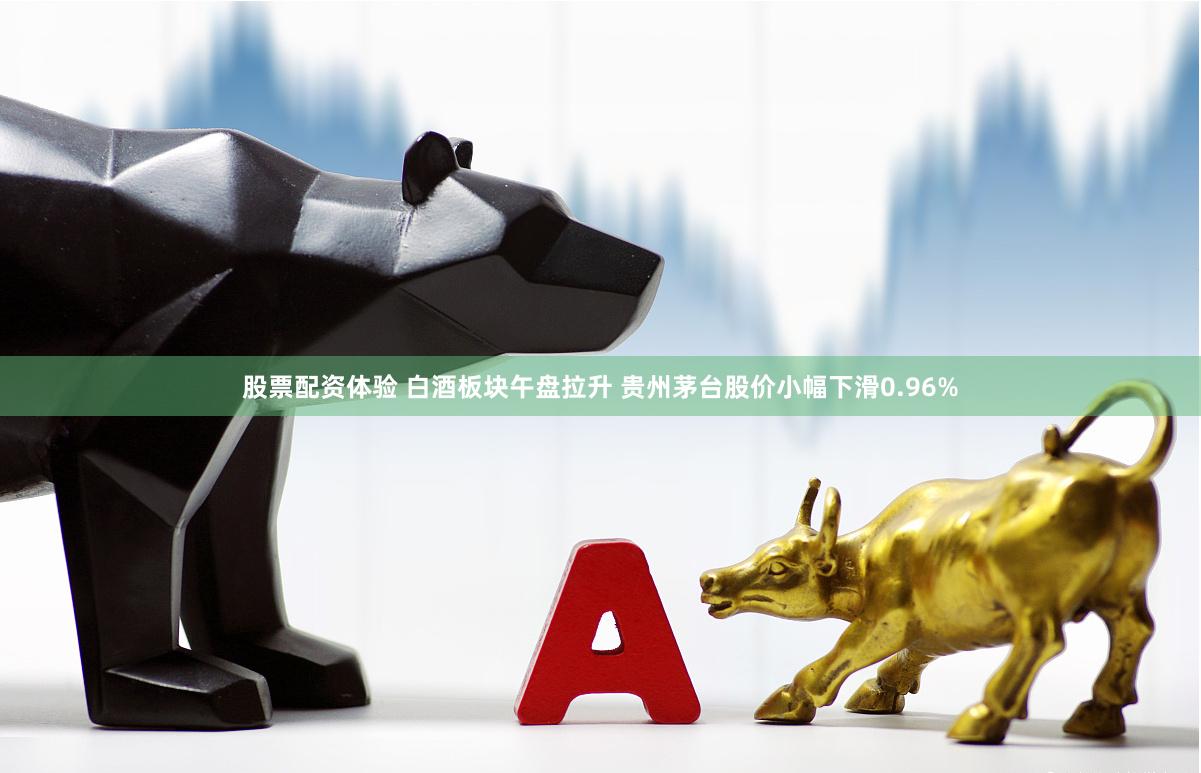 股票配资体验 白酒板块午盘拉升 贵州茅台股价小幅下滑0.96%