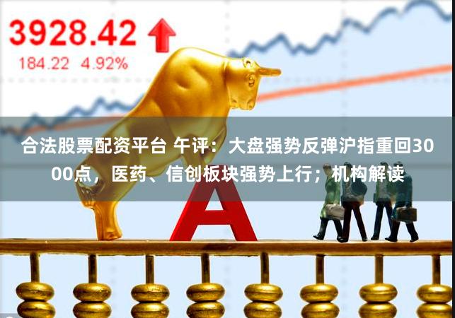 合法股票配资平台 午评：大盘强势反弹沪指重回3000点，医药、信创板块强势上行；机构解读