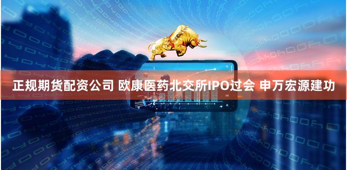 正规期货配资公司 欧康医药北交所IPO过会 申万宏源建功