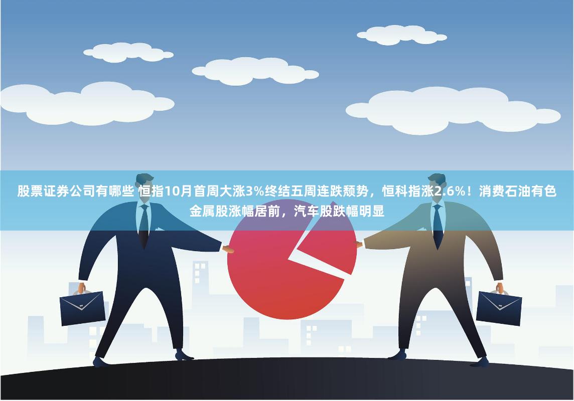 股票证券公司有哪些 恒指10月首周大涨3%终结五周连跌颓势，恒科指涨2.6%！消费石油有色金属股涨幅居前，汽车股跌幅明显