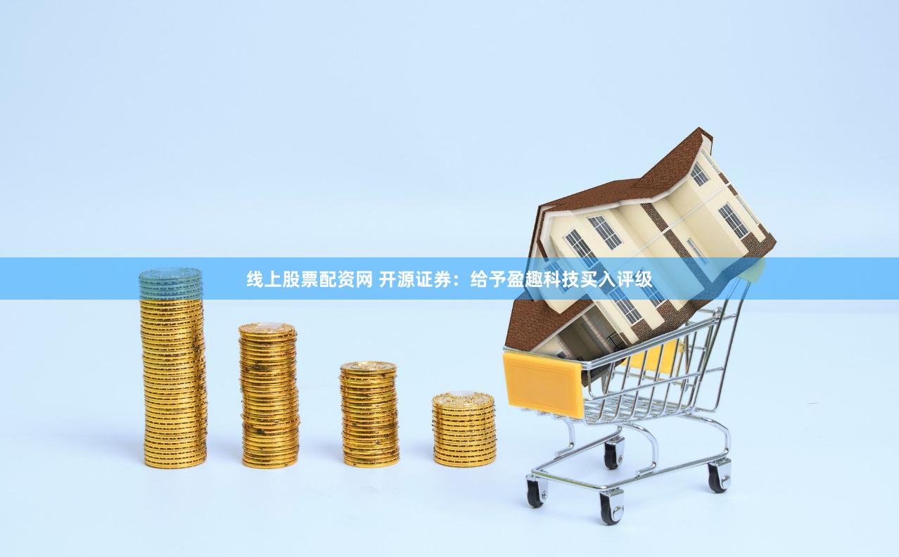 线上股票配资网 开源证券：给予盈趣科技买入评级