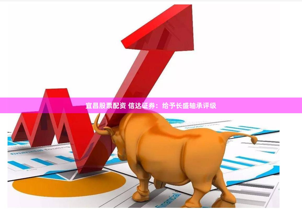 宜昌股票配资 信达证券：给予长盛轴承评级