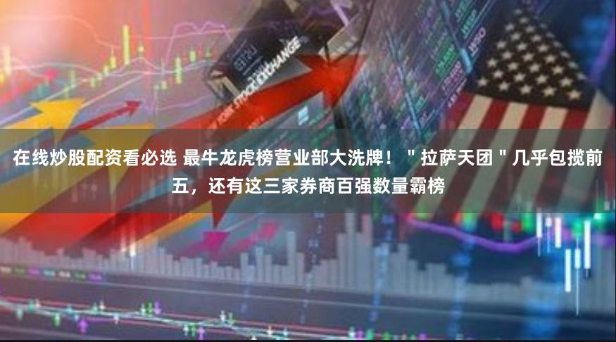 在线炒股配资看必选 最牛龙虎榜营业部大洗牌！＂拉萨天团＂几乎包揽前五，还有这三家券商百强数量霸榜