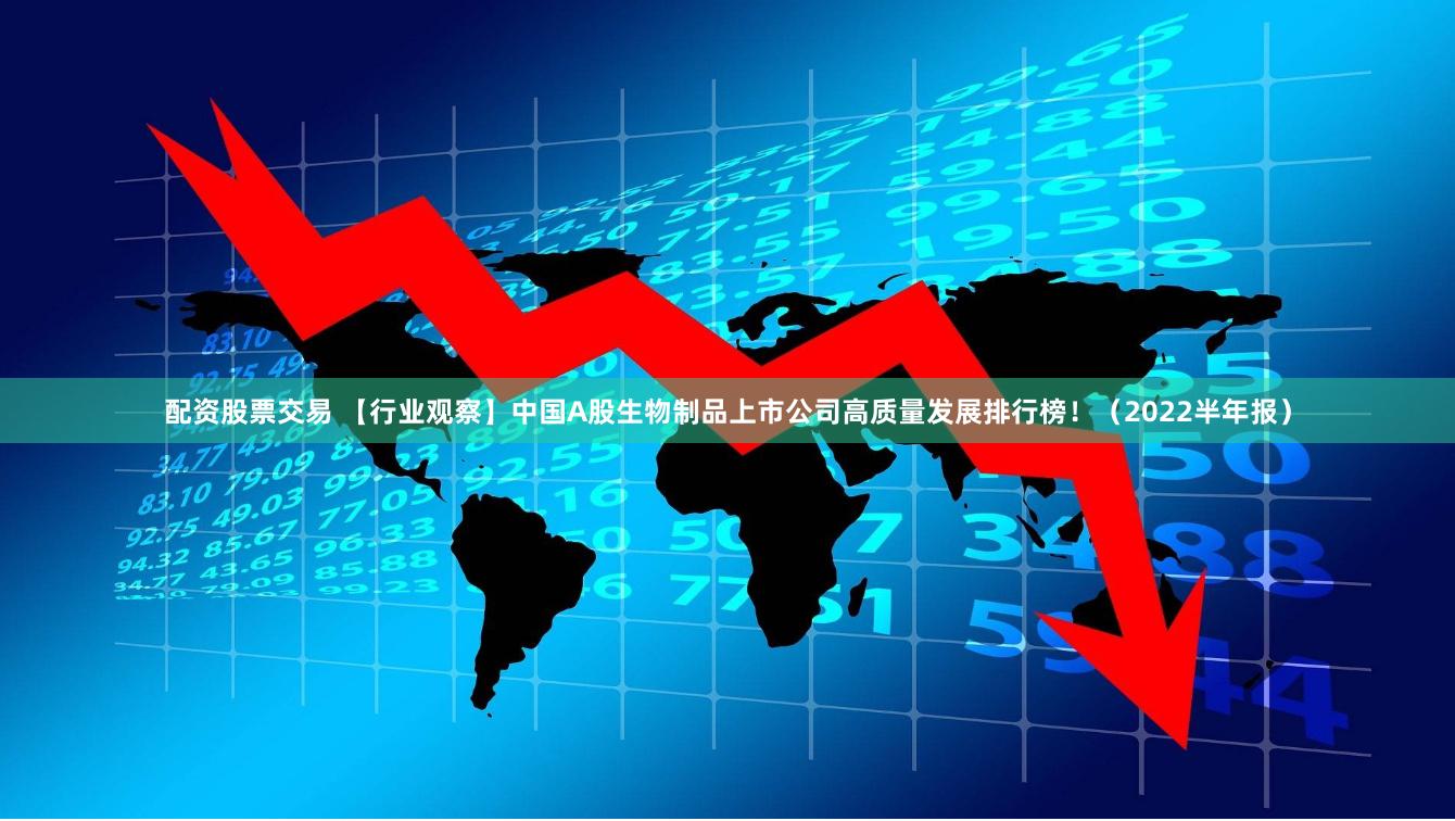 配资股票交易 【行业观察】中国A股生物制品上市公司高质量发展排行榜！（2022半年报）