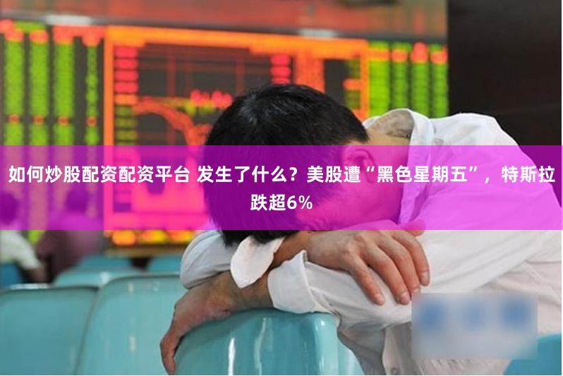 如何炒股配资配资平台 发生了什么？美股遭“黑色星期五”，特斯拉跌超6%
