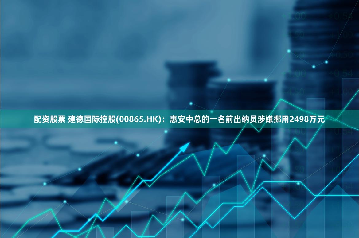 配资股票 建德国际控股(00865.HK)：惠安中总的一名前出纳员涉嫌挪用2498万元
