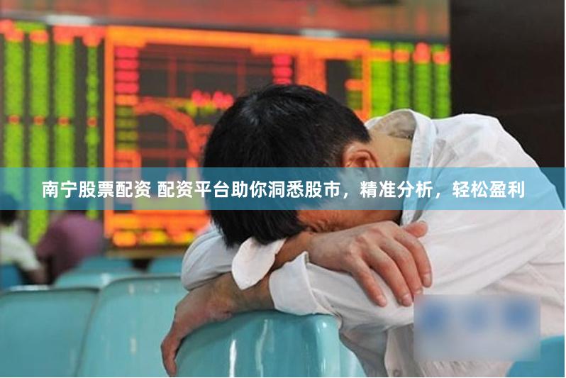 南宁股票配资 配资平台助你洞悉股市，精准分析，轻松盈利